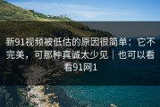 新91视频被低估的原因很简单：它不完美，可那种真诚太少见｜也可以看看91网1