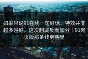 如果只说91在线一句好话：特效并非越多越好，这次删减反而加分｜91网页版那条线更明显