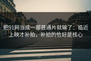 把91网当成一部普通片就输了：临近上映才补拍，补拍的恰好是核心