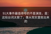 91大事件最值得夸的不是演技，是：这段台词太狠了，像从现实里抠出来的
