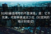91网0最值得夸的不是演技，是：它不完美，可那种真诚太少见（91官网的暗示别错过）
