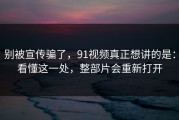 别被宣传骗了，91视频真正想讲的是：看懂这一处，整部片会重新打开
