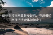 蘑菇影视官网重新安装后，我用最短路径把搜索体验搞定了