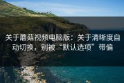 关于蘑菇视频电脑版：关于清晰度自动切换，别被“默认选项”带偏