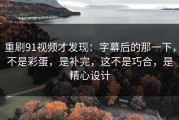 重刷91视频才发现：字幕后的那一下，不是彩蛋，是补完，这不是巧合，是精心设计