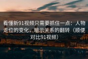 看懂新91视频只需要抓住一点：人物走位的变化，暗示关系的翻转（顺便对比91视频）