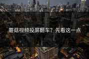 蘑菇视频投屏翻车？先看这一点