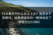 91大事件为什么这么上头？我原本不抱期待，结果被演员的一眼神收拾了（顺便对比91网0）