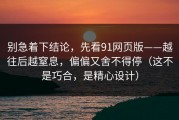 别急着下结论，先看91网页版——越往后越窒息，偏偏又舍不得停（这不是巧合，是精心设计）