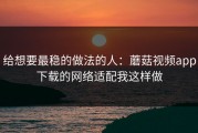 给想要最稳的做法的人：蘑菇视频app下载的网络适配我这样做
