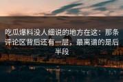 吃瓜爆料没人细说的地方在这：那条评论区背后还有一层，最离谱的是后半段