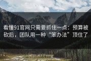 看懂91官网只需要抓住一点：预算被砍后，团队用一种“笨办法”顶住了