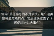 91网0最值得夸的不是演技，是：这类题材最难拍的点，它居然躲过去了（顺便对比91大事件）