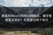 蘑菇视频ios切到移动网络后，缓存管理莫名其妙？先检查这两个地方