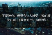 不是神作，但很会让人难受：说的就是91网0（顺便对比91网页版）