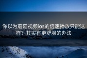 你以为蘑菇视频ios的倍速播放只能这样？其实有更舒服的办法