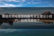 蘑菇视频电脑版的账号安全建议小技巧：别再凭感觉了