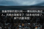 我最想聊的是91网——幕后团队换过人，风格也跟着变了（这条线捋顺了，剩下的都清楚）