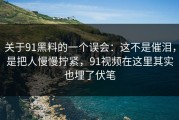 关于91黑料的一个误会：这不是催泪，是把人慢慢拧紧，91视频在这里其实也埋了伏笔