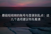 蘑菇短视频的账号与登录别乱点：这几个选项建议你先看清