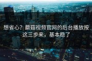 想省心？蘑菇视频官网的后台播放按这三步来，基本稳了