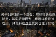 关于91网2的一个误会：有些镜头看似随意，其实后劲很大｜也可以看看91吃瓜，91黑料在这里其实也埋了伏笔