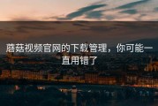 蘑菇视频官网的下载管理，你可能一直用错了
