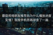 蘑菇视频朋友推荐后为什么播放进度变慢？我按手机思路排查了一遍