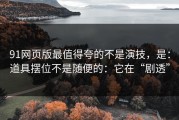 91网页版最值得夸的不是演技，是：道具摆位不是随便的：它在“剧透”
