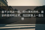 我不太吃这一挂，但91黑料例外，最妙的是明明没哭，但回家路上一直在想