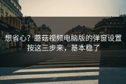 想省心？蘑菇视频电脑版的弹窗设置按这三步来，基本稳了