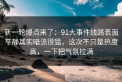 新一轮爆点来了：91大事件线路表面平静其实暗流很猛，这次不只是热度高，一下把气氛拉满