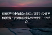蘑菇视频电脑版的隐私权限到底值不值折腾？我用精简版攻略给你一个结论
