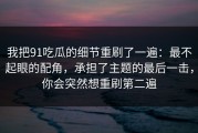 我把91吃瓜的细节重刷了一遍：最不起眼的配角，承担了主题的最后一击，你会突然想重刷第二遍