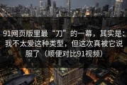 91网页版里最“刀”的一幕，其实是：我不太爱这种类型，但这次真被它说服了（顺便对比91视频）