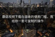 蘑菇视频下载在宿舍的使用门槛，我给你一套可复制的操作