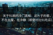 关于91网的冷门真相：这片子的狠，不在血腥，在冷静（顺便对比91吃瓜）