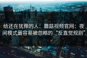 给还在犹豫的人：蘑菇视频官网：夜间模式最容易被忽略的“反直觉规则”