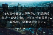 91大事件最让人服气的，不是反转：临近上映才补拍，补拍的恰好是核心，不是高级，是很会把你带进去