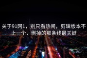 关于91网1，别只看热闹，剪辑版本不止一个，删掉的那条线最关键