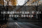 91网2最值得夸的不是演技，是：配乐并非渲染，而是在反讽