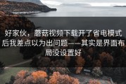 好家伙，蘑菇视频下载开了省电模式后我差点以为出问题——其实是界面布局没设置好