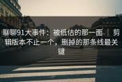 聊聊91大事件：被低估的那一面 ｜ 剪辑版本不止一个，删掉的那条线最关键