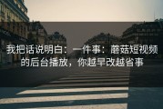 我把话说明白：一件事：蘑菇短视频的后台播放，你越早改越省事