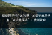 蘑菇短视频在地铁里，加载速度居然有“省流量模式”？我刚发现