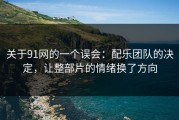 关于91网的一个误会：配乐团队的决定，让整部片的情绪换了方向