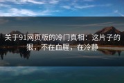 关于91网页版的冷门真相：这片子的狠，不在血腥，在冷静