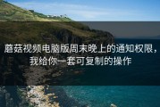 蘑菇视频电脑版周末晚上的通知权限，我给你一套可复制的操作