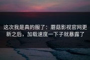 这次我是真的服了：蘑菇影视官网更新之后，加载速度一下子就暴露了