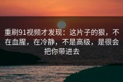 重刷91视频才发现：这片子的狠，不在血腥，在冷静，不是高级，是很会把你带进去